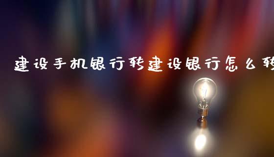 建设手机银行转建设银行怎么转_https://www.fansifence.com_国际期货_第1张