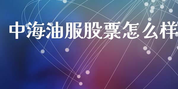 中海油服股票怎么样_https://www.fansifence.com_国际期货行情_第1张