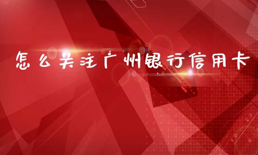 怎么关注广州银行信用卡_https://www.fansifence.com_恒指交易时间_第1张