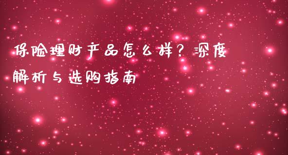 保险理财产品怎么样？深度解析与选购指南_https://www.fansifence.com_中国国际期货_第1张