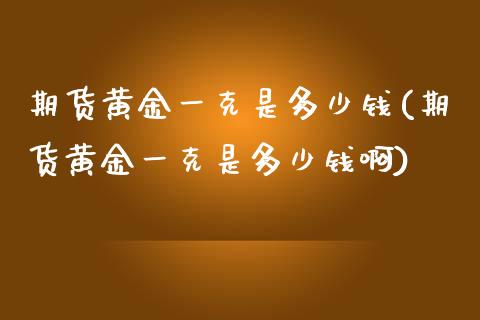 期货黄金一克是多少钱(期货黄金一克是多少钱啊)_https://www.fansifence.com_恒指交易时间_第1张