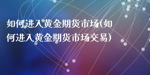 如何进入黄金期货市场(如何进入黄金期货市场交易)_https://www.fansifence.com_恒指交易时间_第1张