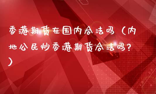 香港期货在国内合法吗(内地公民炒香港期货合法吗?)_国际期货_第1张_国际期货_中国国际期货_恒指交易时间_国际期货行情 香港期货在国内合法吗(内地公民炒香港期货合法吗?)_https://www.fansifence.com_国际期货_第1张