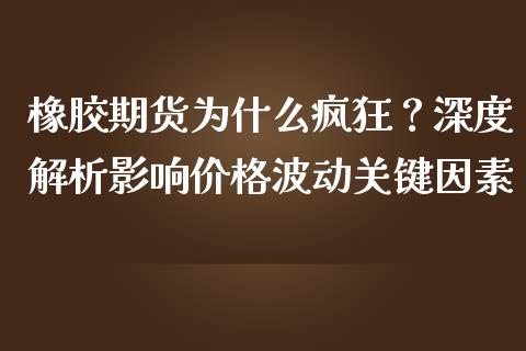 橡胶期货为什么疯狂？深度解析影响价格波动关键因素_https://www.fansifence.com_恒指交易时间_第1张
