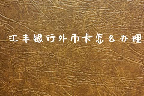 汇丰银行外币卡怎么办理_https://www.fansifence.com_恒指交易时间_第1张