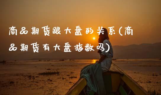 商品期货跟大盘的关系(商品期货有大盘指数吗)_https://www.fansifence.com_中国国际期货_第1张