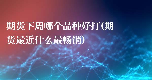 期货下周哪个品种好打(期货最近什么最畅销)_https://www.fansifence.com_国际期货行情_第1张