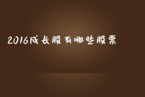 2016成长股有哪些股票_https://www.fansifence.com_国际期货行情_第1张