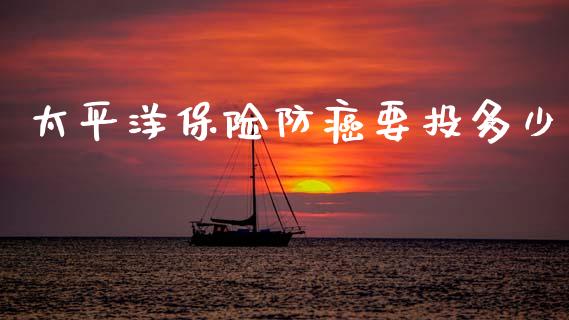 太平洋保险防癌要投多少_https://www.fansifence.com_国际期货行情_第1张