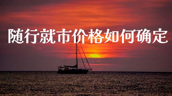 随行就市价格如何确定_https://www.fansifence.com_中国国际期货_第1张