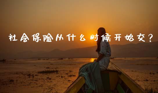 社会保险从什么时候开始交？_https://www.fansifence.com_中国国际期货_第1张