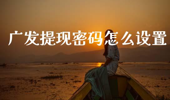 广发提现密码怎么设置_https://www.fansifence.com_中国国际期货_第1张