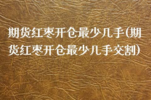 期货红枣开仓最少几手(期货红枣开仓最少几手交割)_https://www.fansifence.com_国际期货行情_第1张