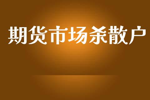 期货市场杀散户_https://www.fansifence.com_国际期货_第1张