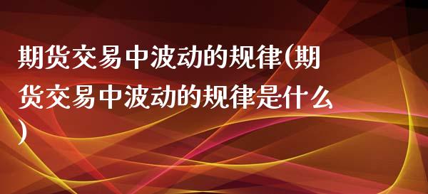 期货交易中波动的规律(期货交易中波动的规律是什么)_https://www.fansifence.com_中国国际期货_第1张