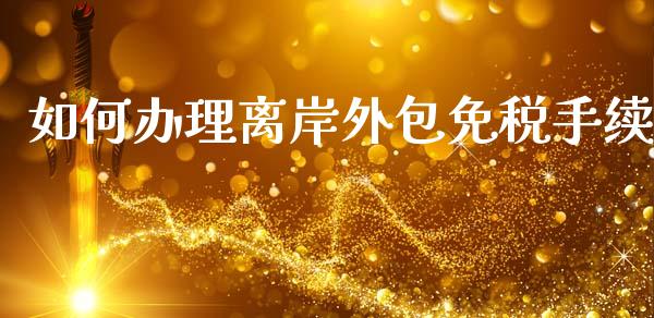 如何办理离岸外包免税手续_https://www.fansifence.com_国际期货行情_第1张