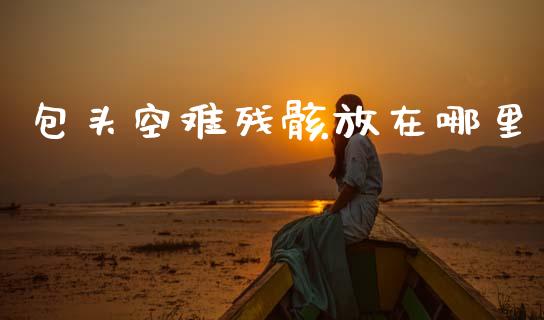 包头空难残骸放在哪里_https://www.fansifence.com_恒指交易时间_第1张