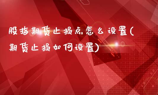 股指期货止损点怎么设置(期货止损如何设置)_https://www.fansifence.com_国际期货_第1张