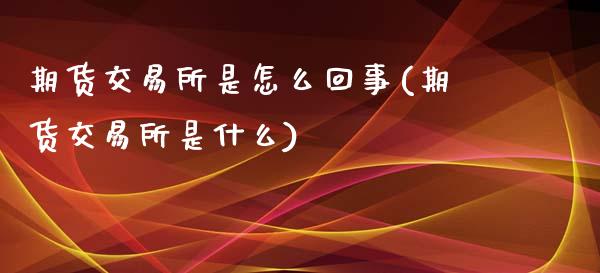 期货交易所是怎么回事(期货交易所是什么)_https://www.fansifence.com_中国国际期货_第1张