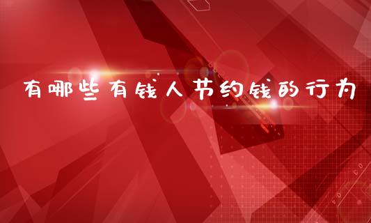 有哪些有钱人节约钱的行为_https://www.fansifence.com_国际期货行情_第1张