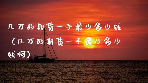 几万的期货一手最少多少钱（几万的期货一手最少多少钱啊）_https://www.fansifence.com_国际期货_第1张