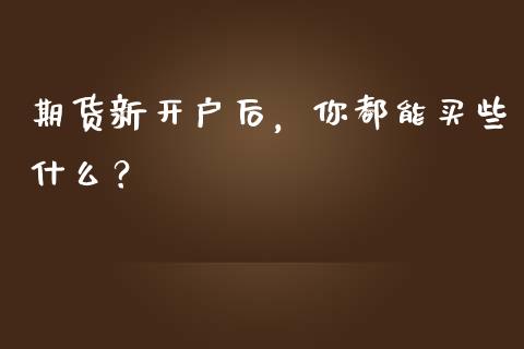 期货新开户后，你都能买些什么？_https://www.fansifence.com_中国国际期货_第1张