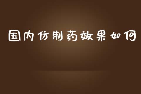 国内仿制药效果如何_https://www.fansifence.com_国际期货_第1张