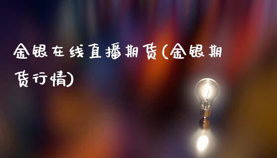 金银在线直播期货(金银期货行情)_https://www.fansifence.com_中国国际期货_第1张
