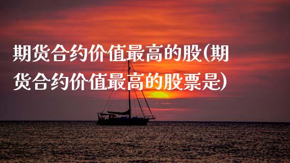 期货合约价值最高的股(期货合约价值最高的股票是)_https://www.fansifence.com_国际期货_第1张