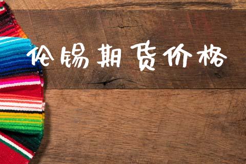 伦锡期货价格_https://www.fansifence.com_国际期货行情_第1张