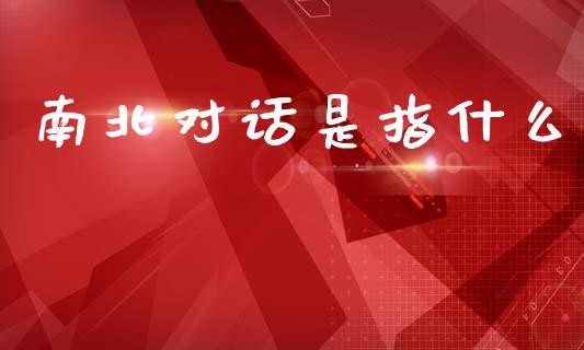 南北对话是指什么_https://www.fansifence.com_中国国际期货_第1张