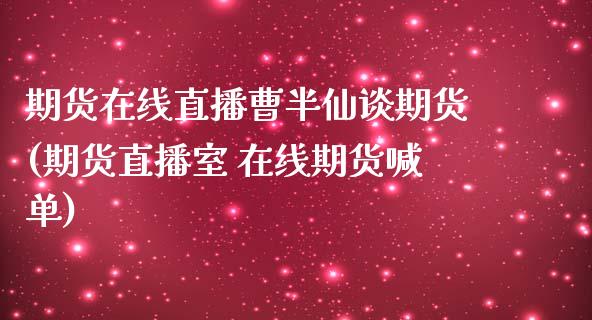 期货在线直播曹半仙谈期货(期货直播室 在线期货喊单)_中国国际期货_第1张_国际期货_中国国际期货_恒指交易时间_国际期货行情 期货在线直播曹半仙谈期货(期货直播室 在线期货喊单)_https://www.fansifence.com_中国国际期货_第1张
