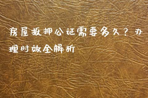 房屋抵押公证需要多久？办理时效全解析_https://www.fansifence.com_国际期货_第1张