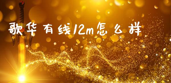 歌华有线12m怎么样_https://www.fansifence.com_国际期货行情_第1张