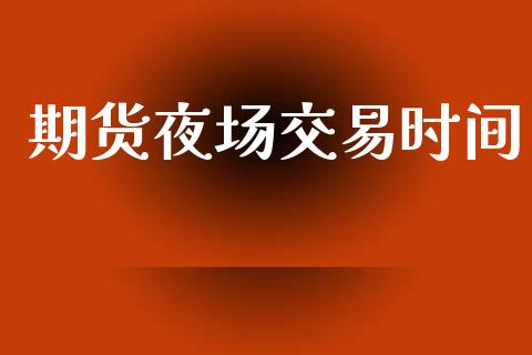期货夜场交易时间_https://www.fansifence.com_中国国际期货_第1张