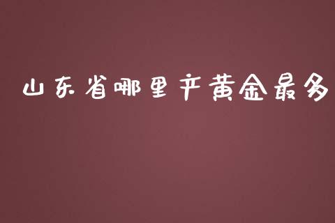 山东省哪里产黄金最多_https://www.fansifence.com_中国国际期货_第1张