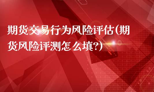 期货交易行为风险评估(期货风险评测怎么填?)_https://www.fansifence.com_恒指交易时间_第1张