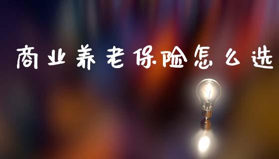 商业养老保险怎么选_https://www.fansifence.com_国际期货_第1张