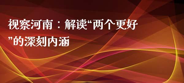 视察河南：解读“两个更好”的深刻内涵_https://www.fansifence.com_国际期货行情_第1张