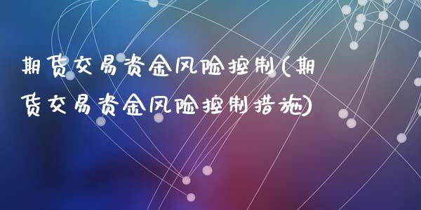 期货交易资金风险控制(期货交易资金风险控制措施)_https://www.fansifence.com_恒指交易时间_第1张