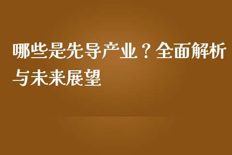 哪些是先导产业?全面解析与未来展望_中国国际期货_第1张_国际期货_中国国际期货_恒指交易时间_国际期货行情 哪些是先导产业?全面解析与未来展望_https://www.fansifence.com_中国国际期货_第1张