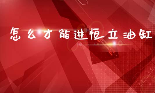 怎么才能进恒立油缸_https://www.fansifence.com_国际期货_第1张