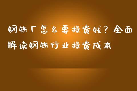 钢铁厂怎么要投资钱？全面解读钢铁行业投资成本_https://www.fansifence.com_中国国际期货_第1张