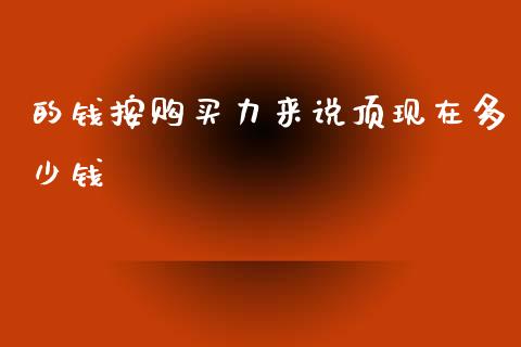 的钱按购买力来说顶现在多少钱_https://www.fansifence.com_国际期货行情_第1张