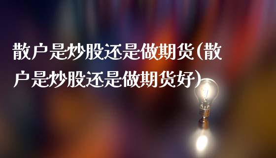 散户是炒股还是做期货(散户是炒股还是做期货好)_https://www.fansifence.com_国际期货_第1张