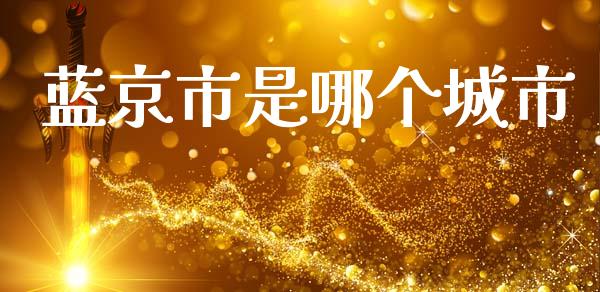 蓝京市是哪个城市_https://www.fansifence.com_国际期货_第1张