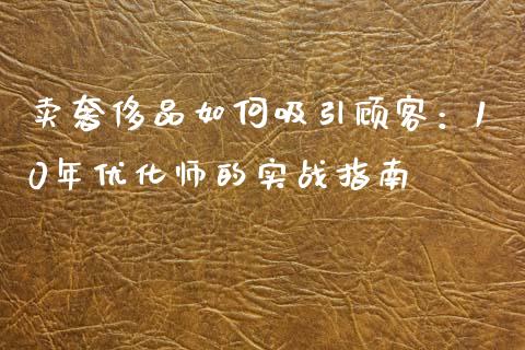 卖奢侈品如何吸引顾客：10年优化师的实战指南_https://www.fansifence.com_恒指交易时间_第1张