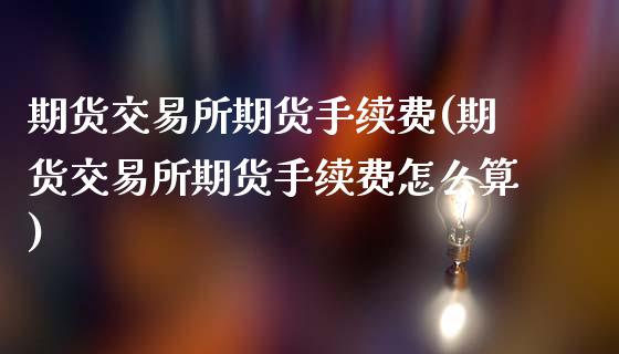 期货交易所期货手续费(期货交易所期货手续费怎么算)_https://www.fansifence.com_国际期货_第1张