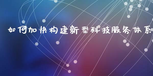 如何加快构建新型科技服务体系_https://www.fansifence.com_国际期货行情_第1张