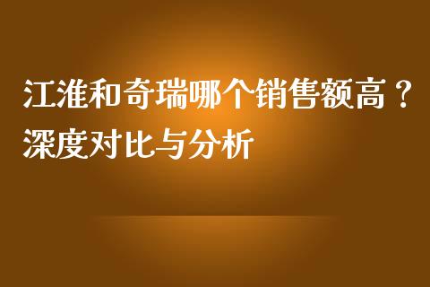 江淮和奇瑞哪个销售额高？深度对比与分析_https://www.fansifence.com_恒指交易时间_第1张